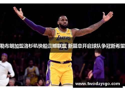 勒布朗加盟洛杉矶快船震撼联盟 新篇章开启球队争冠新希望