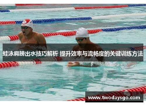 蛙泳肩膀出水技巧解析 提升效率与流畅度的关键训练方法