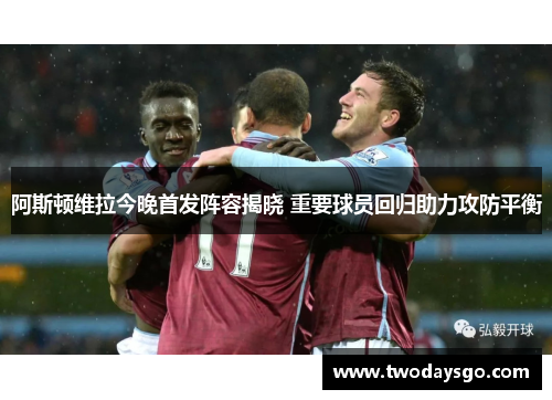 阿斯顿维拉今晚首发阵容揭晓 重要球员回归助力攻防平衡